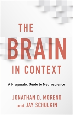 The Brain in Context: A Pragmatic Guide to Neuroscience by Jay Schulkin, Jonathan D. Moreno