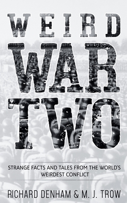 Weird War Two: Strange Facts and Tales from the World's Weirdest Conflict by Richard Denham, M.J. Trow