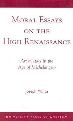 Moral Essays on the High Renaissance: Art in Italy in the Age of Michelangelo by Joseph Manca