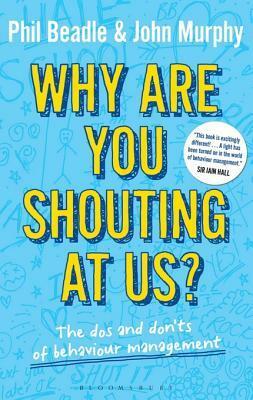Why Are You Shouting at Us?: The DOS and Don'ts of Behaviour Management by John Murphy, Phil Beadle