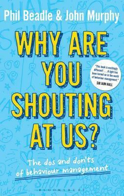 Why Are You Shouting at Us?: The DOS and Don'ts of Behaviour Management by Phil Beadle, John Murphy