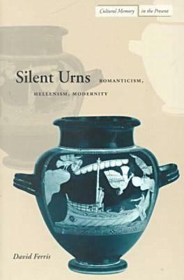 Silent Urns: Romanticism, Hellenism, Modernity by David Ferris