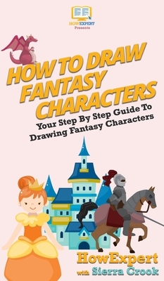 How To Draw Fantasy Characters: Your Step By Step Guide To Drawing Fantasy Characters by Sierra Crook, Howexpert