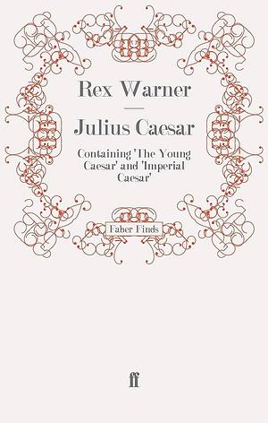 Julius Caesar: Containing 'the Young Caesar' and 'Imperial Caesar' by Rex Warner