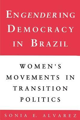 Engendering Democracy in Brazil: Women's Movements in Transition Politics by Sonia E. Alvarez