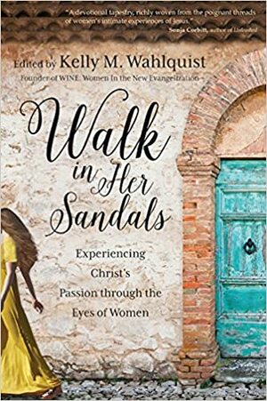 Walk in Her Sandals: Experiencing Christ’s Passion through the Eyes of Women by Kelly M. Wahlquist