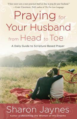 Praying for Your Husband from Head to Toe: A Daily Guide to Scripture-Based Prayer by Sharon Jaynes