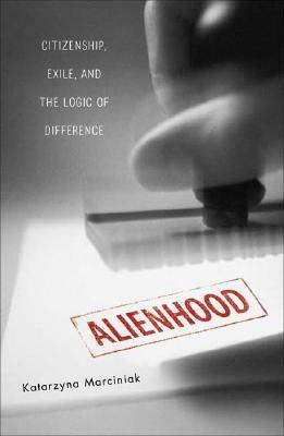 Alienhood: Citizenship, Exile, and the Logic of Difference by Katarzyna Marciniak
