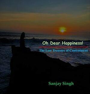 Oh Dear Happiness! The lost treasure of contentment by Sanjay Singh