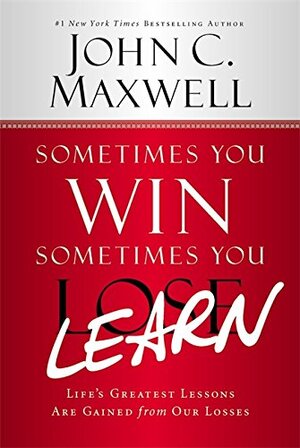 Sometimes You Win - Sometimes You Learn: Life's Greatest Lessons Are Gained from Our Losses by John C. Maxwell