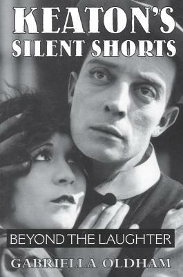 Keaton's Silent Shorts: Beyond the Laughter by Gabriella Oldham