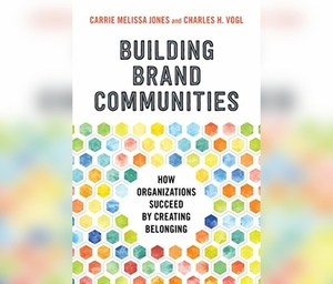 Building Brand Communities: How Organizations Succeed by Creating Belonging by Carrie Melissa Jones, Charles H. Vogl