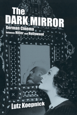 The Dark Mirror: German Cinema Between Hitler and Hollywood by Lutz Koepnick