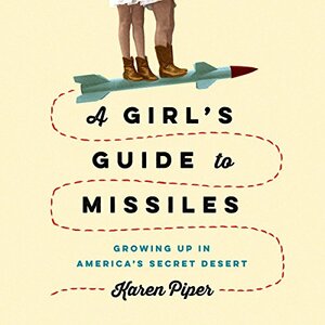 A Girl's Guide to Missiles: Growing Up in America's Secret Desert by Karen Piper