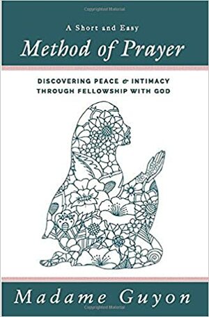 A Short and Easy Method of Prayer: Discovering Peace and Intimacy through Fellowship with God by Madame Guyon