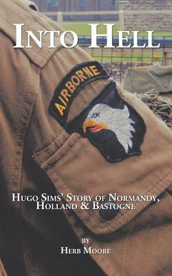 Into Hell: Hugo Sim's Story of Normandy, Holland & Bastogne by Herb Moore