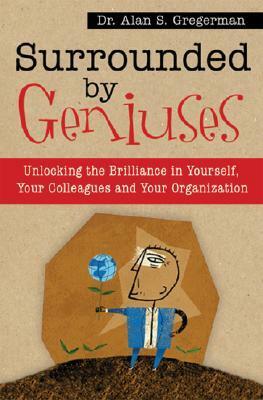 Surrounded by Geniuses: Unlocking the Brilliance in Yourself, Your Colleagues and Your Organization by Alan Gregerman