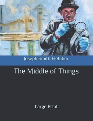 The Middle of Things: Large Print by Joseph Smith Fletcher