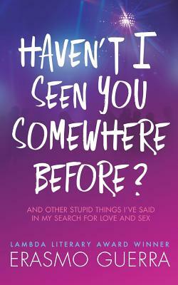 Haven't I Seen You Somewhere Before?: And Other Stupid Things I've Said In My Search For Love And Sex by Erasmo Guerra