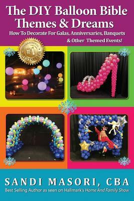 The DIY Balloon Bible Themes & Dreams: How To Decorate For Galas, Anniversaries, Banquets & Other Themed Events by Sandi Masori