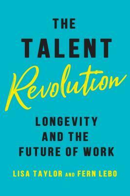 The Talent Revolution: Longevity and the Future of Work by Lisa Taylor, Fern Lebo