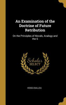 An Examination of the Doctrine of Future Retribution: On the Principles of Morals, Analogy and the S by Hosea Ballou