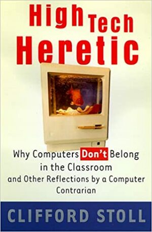 High-Tech Heretic: Why Computers Don't Belong in the Classroom and Other Reflections by a Computer Contrarion by Clifford Stoll