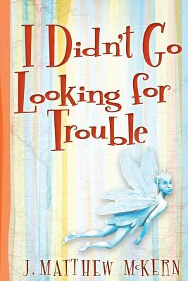 I Didn't Go Looking for Trouble by J. Matthew McKern