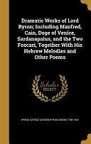 Dramatic Works of Lord Byron; Including Manfred, Cain, Doge of Venice, Sardanapalus, and the Two Foscari, Together with His Hebrew Melodies and Other Poems by George Gordon Byron