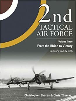 2nd Tactical Air Force Vol.3: From the Rhine to Victory - January to May 1945 by Thomas Chris, Christopher Shores