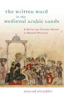 The Written Word in the Medieval Arabic Lands: A Social and Cultural History of Reading Practices by Konrad Hirschler