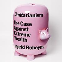 Limitarianism: The Case Against Extreme Wealth by Ingrid Robeyns