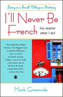 I'll Never Be French (no matter what I do): Living in a Small Village in Brittany by Mark Greenside