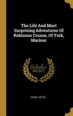 The Life And Most Surprising Adventures Of Robinson Crusoe, Of York, Mariner by Daniel Defoe