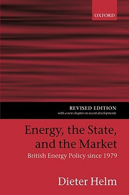 Energy, the State, and the Market: British Energy Policy Since 1979 by Dieter Helm