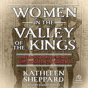 Women in the Valley of the Kings: The Untold Story of Women Egyptologists in the Gilded Age by Kathleen Sheppard