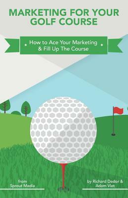 Marketing for Your Golf Course: How to Ace Your Marketing & Fill Up The Course by Richard Dedor, Adam Viet