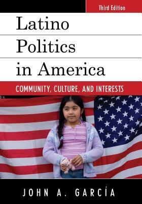 Latino Politics in America: Community, Culture, and Interests, Third Edition by John A. Garcia