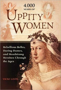4,000 Years of Uppity Women: Rebellious Belles, Daring Dames, and Headstrong Heroines Through the Ages by Vicki León