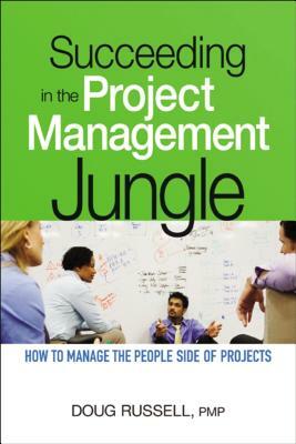 Succeeding in the Project Management Jungle: How to Manage the People Side of Projects by Doug Russell