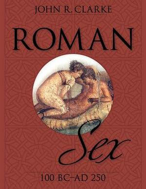 Roman Sex: 100 B.C. to A.D. 250 by John Clarke