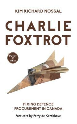 Charlie Foxtrot: Fixing Defence Procurement in Canada by Kim Richard Nossal