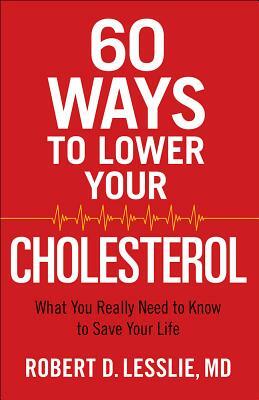 60 Ways to Lower Your Cholesterol: What You Really Need to Know to Save Your Life by Robert D. Lesslie