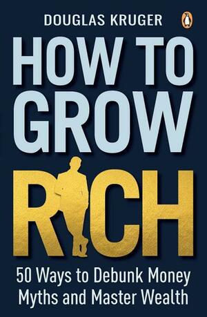 How to Grow Rich: 50 Ways to Debunk Money Myths and Master Wealth by Douglas Kruger