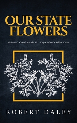 Our State Flowers: Alabama's Camelia to the U.S. Virgin Island's Yellow Cedar by Robert Daley