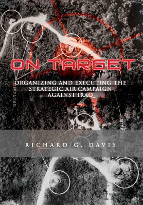 On Target: Organizing and Executing the Strategic Air Campaign Against Iraq: The U.S.A.F. in the the Persian Gulf War by Richard G. Davis