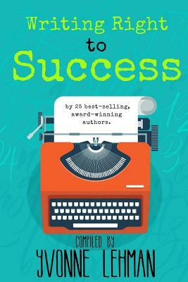 Writing Right to Success: Stories of the writing life by those who followed their dream! by Yvonne Lehman