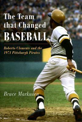 The Team That Changed Baseball: Roberto Clemente and the 1971 Pittsburgh Pirates by Bruce Markusen