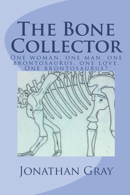 The Bone Collector: One woman, one man, one brontosaurus, one love. One brontosaurus? by Jonathan Gray