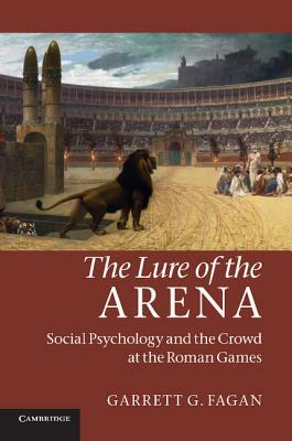 The Lure of the Arena: Social Psychology and the Crowd at the Roman Games by Garrett G. Fagan
